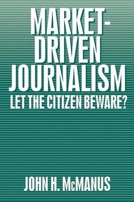 Market-Driven Journalism: Let the Citizen Beware? by John Herbert McManus (Engli