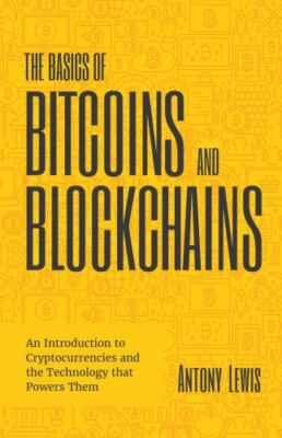 The Basics of Bitcoins and Blockchains: An Introduction to Cryptocurrencies...