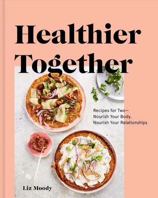 Healthier Together: Recipes to Nourish Your Relationships and Your Body by Liz M