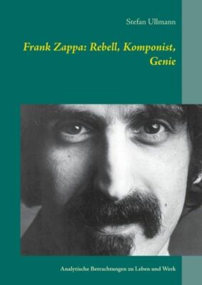 Frank Zappa: Rebell, Komponist, Genie: Analytische Betrachtungen Zu Leben U...