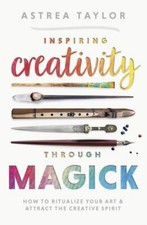 Inspiring Creativity Through Magick: How to Ritualize Your Art & Attract the Cr