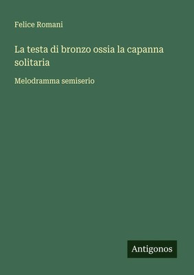 La testa di bronzo ossia la capanna solitaria Melodramma semiserio Felice Romani