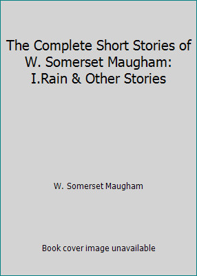 The Complete Short Stories of W. Somerset Maugham: I.Rain & Other Stories