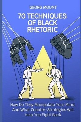 70 Techniques of Black Rhetoric: How Do They Manipulate Your Mind, and What Coun