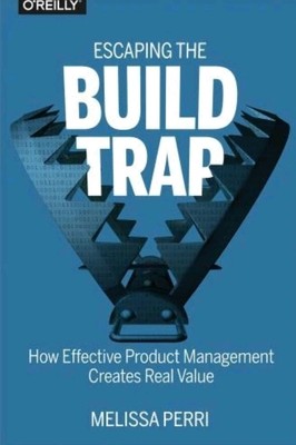 Escaping the Build Trap: How Effective Product Management Creates Real Value (Pa