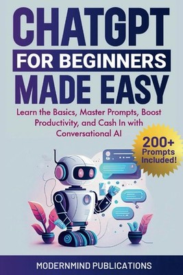 ChatGPT for Beginners Made Easy: Learn the Basics, Master Prompts, Boost Pro...