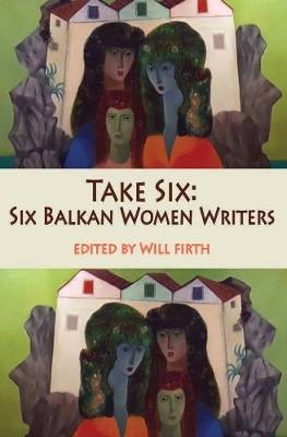 Take Six: Six Balkan Women Writers, Firth, Will,