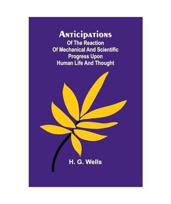 Anticipations; Of the Reaction of Mechanical and Scientific Progress upon Human 