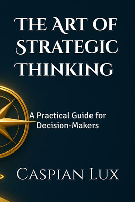 The Art of Strategic Thinking: A Practical Guide for Decision-Makers (Strategic