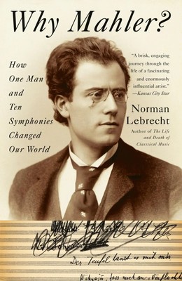 Why Mahler? How One Man and Ten Symphonies Changed Our World Norman Lebrecht