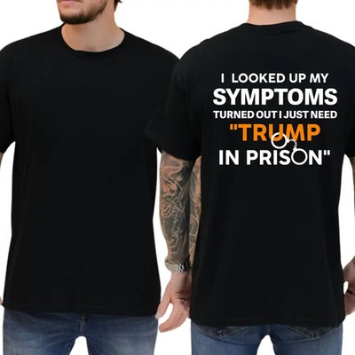 I Looked Up My Symptoms Turned Out I Just Need Trump In Prison T-shirt