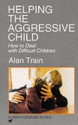 Helping the Aggressive Child: How to Deal with Difficul by Alan Train 0285631527