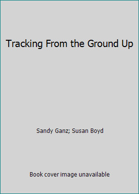 Tracking From the Ground Up by Sandy Ganz; Susan Boyd