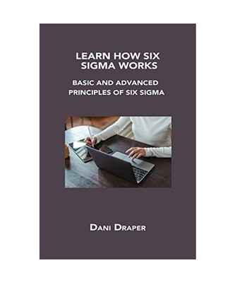 Learn How Six SIGMA Works: Basic and Advanced Principles of Six SIGMA, Dani Drap