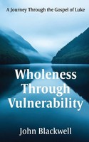 Wholeness Through Vulnerability A Journey Through The Gospel Of Luke Blackwell