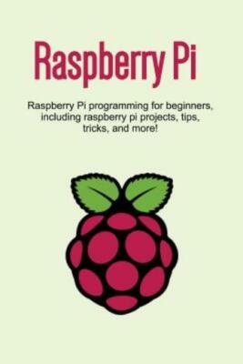 Raspberry Pi: Raspberry Pi Programming For Beginners, Including Raspberry P...