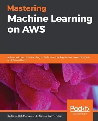Mastering Machine Learning on AWS: Advanced machine learning in 