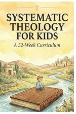 Systematic Theology for Kids: A 52-Week Curriculum  Workbook to Teach Biblical