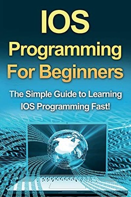 IOS Programming For Beginners: The Simple Guide to Learning IOS Programming F...