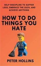 How To Do Things You Hate: Self-Discipline to Suffer Less, Embrace the Suck, and