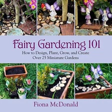 Fairy Gardening 101: How to Design, Plant, Grow, and Create Over 25 Miniatur...