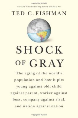 SHOCK OF GRAY: THE AGING OF THE WORLD'S POPULATION AND HOW By Ted C. Fishman NEW