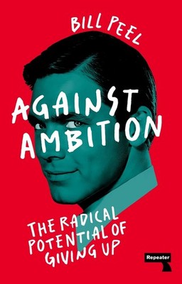 Against Ambition: The Radical Potential of Giving Up by Bill Peel Paperback Book