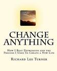 Change Anything: How I Beat Depression and the Process I Used to Create a New Life by Richard Lee Turner (Paperback / softback, 2010)