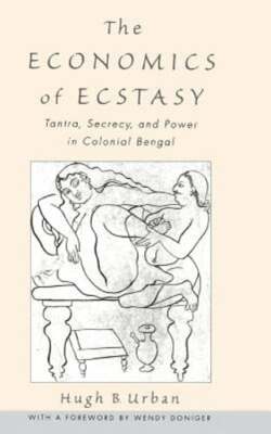 The Economics of Ecstasy: Tantra, Secrecy, and Power in Colonial Bengal by Urban
