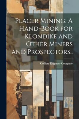 Zeche Ingenieur Co - Placer Mining. Ein Handbuch für Klondike und Oth - J555z