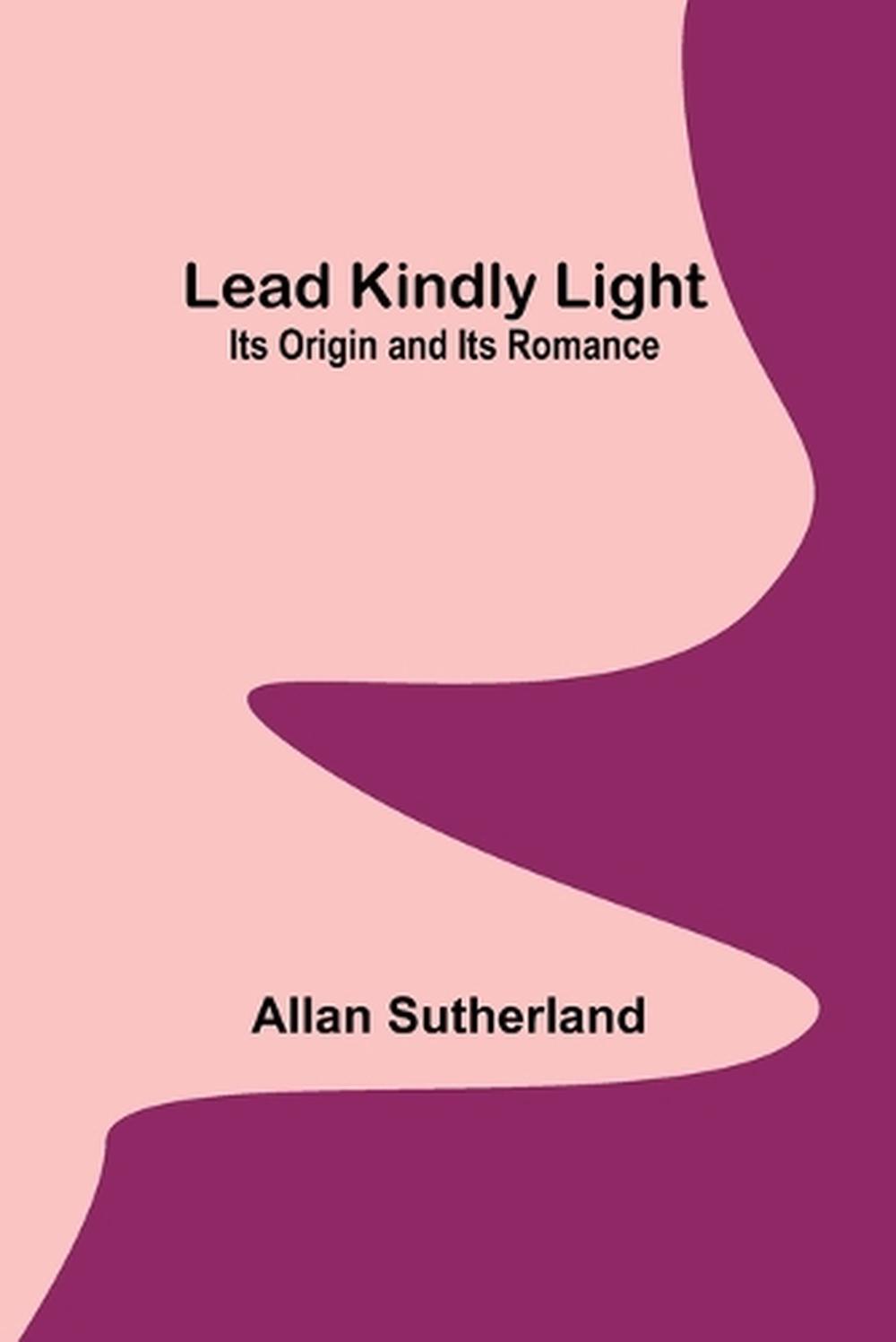 Lead Kindly Light Its Origin and Its Romance by Allan Sutherland