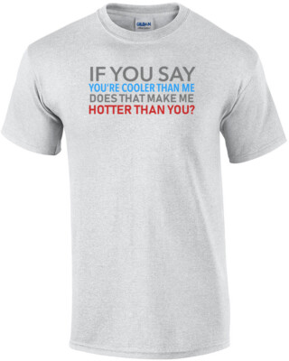 If you say you're cooler than me does that make me hotter than you? Funny T-S...