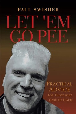 Let 'Em Go Pee | Practical Advice for Those who Dare to Teach | Paul Swisher