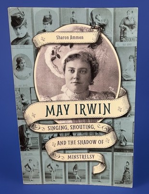 MAY IRWIN: SINGING, SHOUTING, AND THE SHADOW OF MINSTRELSY By Sharon Ammen *NEW*