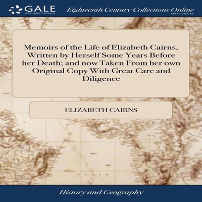 Memoirs of the Life of Elizabeth Cairns Written by Herself Some Y