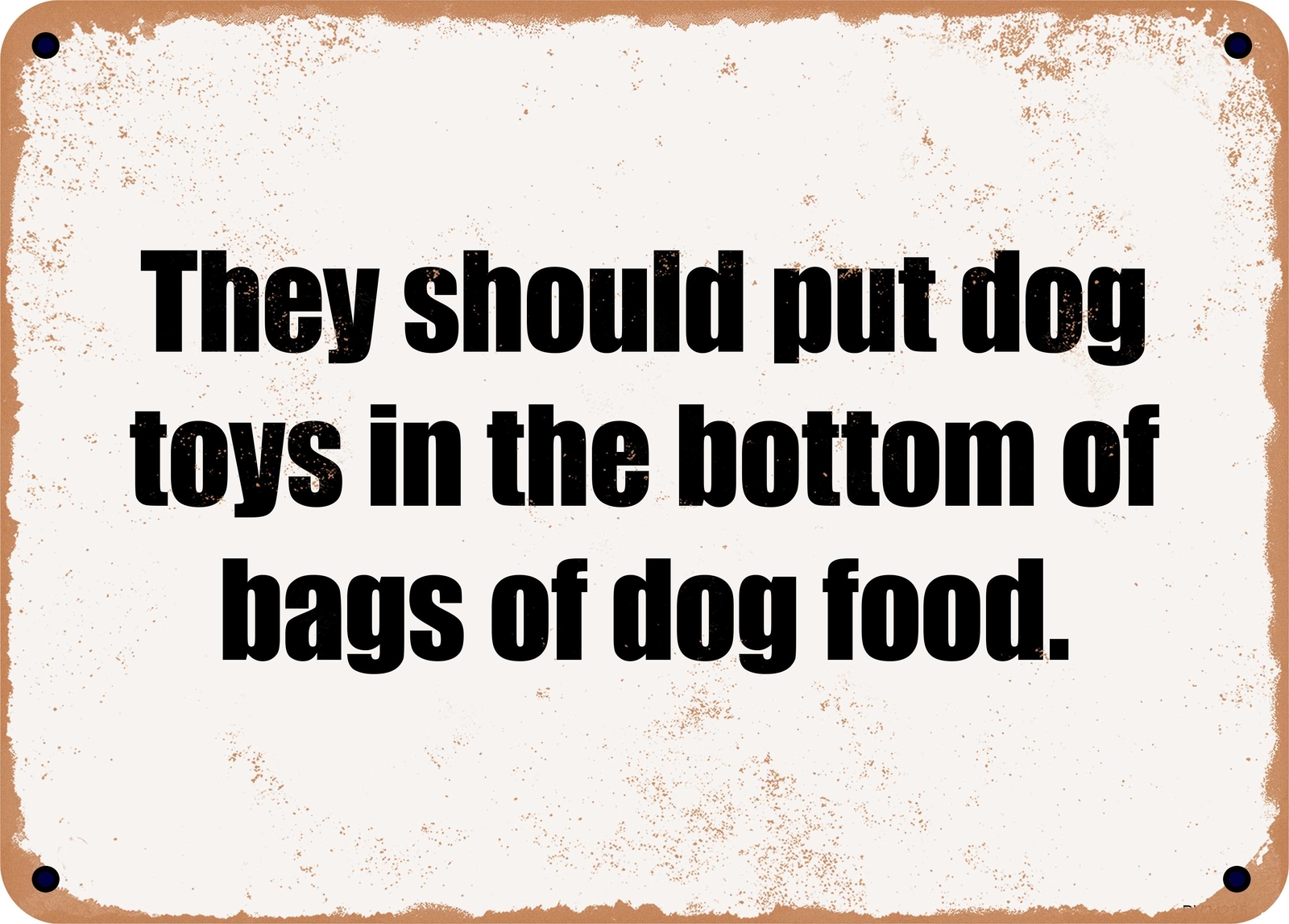 METAL SIGN - They should put dog toys in the bottom of bags of dog food.