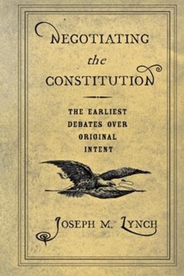 Negotiating the Constitution: The Earliest Debates Over Original Intent by Josep