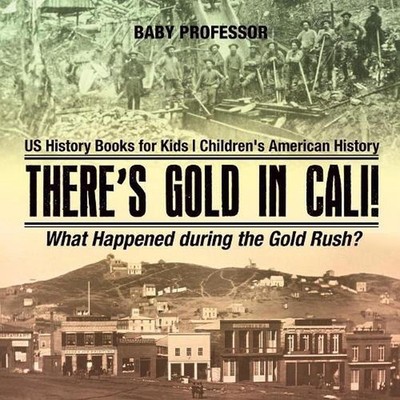 There's Gold in Cali! What Happened during the Gold Rush? US History Books for K
