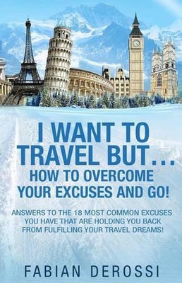 I Want To Travel But...How To Overcome Your Excuses And GO! by Fabian Derossi (E