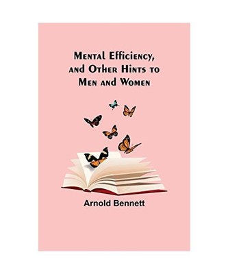 Mental Efficiency, and Other Hints to Men and Women, Arnold Bennett