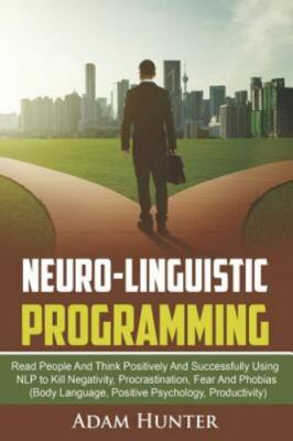 Neuro-Linguistic Programming: Read People And Think Positively And...