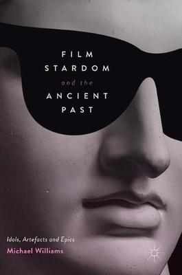 Film Stardom and the Ancient Past: Idols, Artefacts and Epics by Michael William