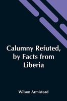 Calumny Refuted, By Facts From Liberia Wilson Armistead Taschenbuch Englisch