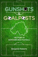 Gunshots & Goalposts | The Story Of Northern Irish Football | Benjamin Roberts