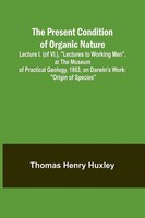 Thomas Henry Huxley | The Present Condition Of Organic Nature; Lecture I. (Of...