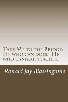 Take Me to the Bridge: He who can does. He who cannot, teaches. by Ronald Jay Bl