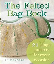 The Felted Bag Book : 21 Simple Projects for Every Occasion Susie