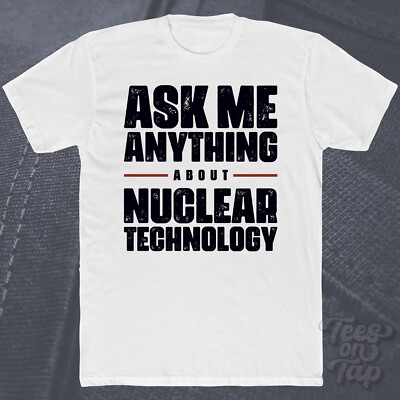 ASK ME ANYTHING ABOUT NUCLEAR TECHNOLOGY T-SHIRT Reaktoren Strahlung Fusion Power