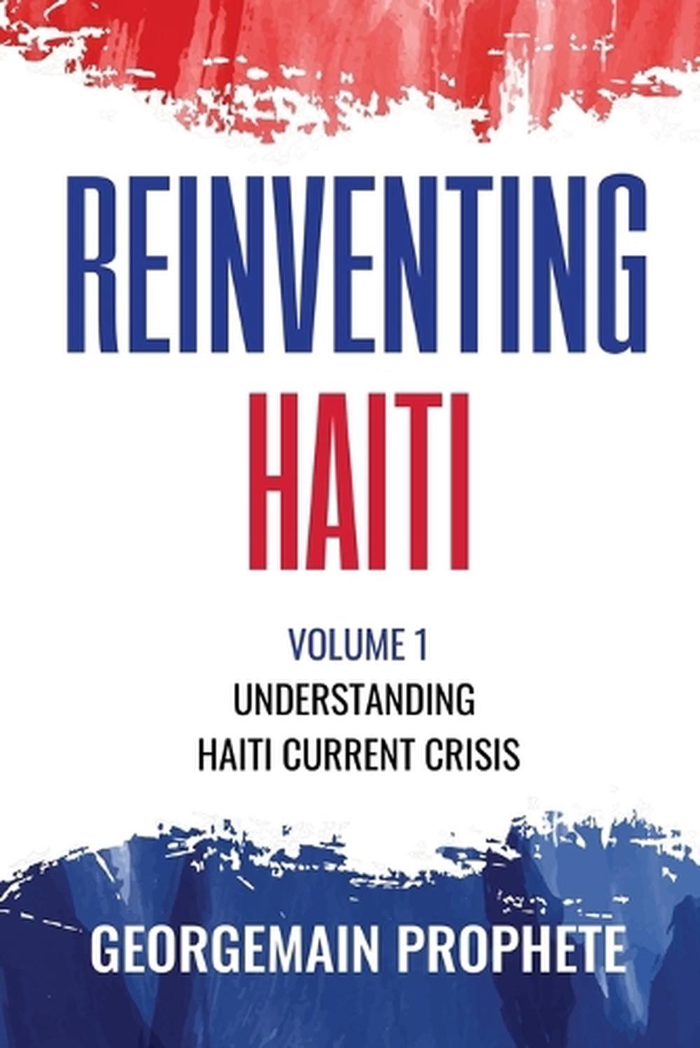 Reinventing Haiti: Volume 1: Understanding Haiti Current Crisis. By Georgemain P