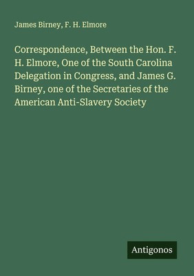 James Birney (u. a.) | Correspondence, Between the Hon. F. H. Elmore, One of...